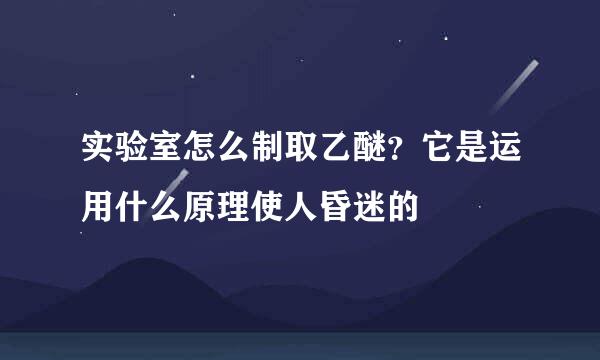 实验室怎么制取乙醚？它是运用什么原理使人昏迷的