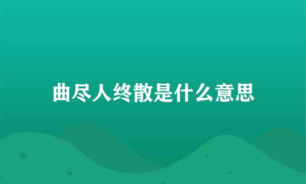 曲尽人终散是什么意思