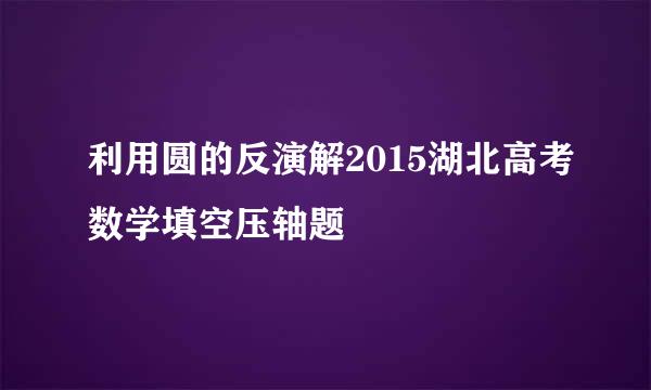 利用圆的反演解2015湖北高考数学填空压轴题