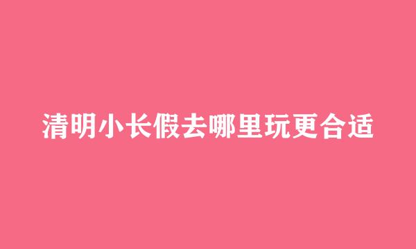 清明小长假去哪里玩更合适