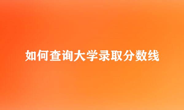 如何查询大学录取分数线