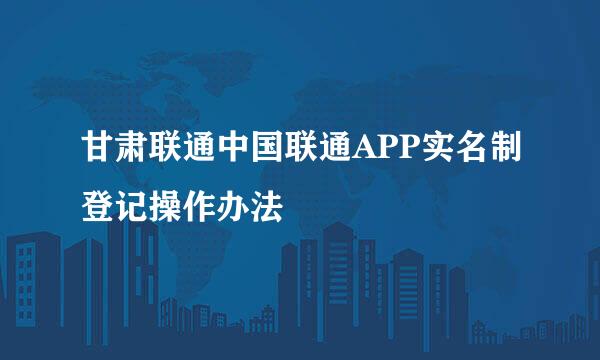 甘肃联通中国联通APP实名制登记操作办法