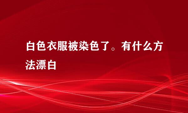 白色衣服被染色了。有什么方法漂白