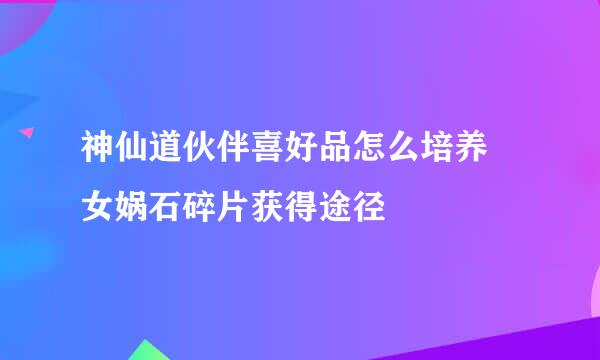 神仙道伙伴喜好品怎么培养 女娲石碎片获得途径