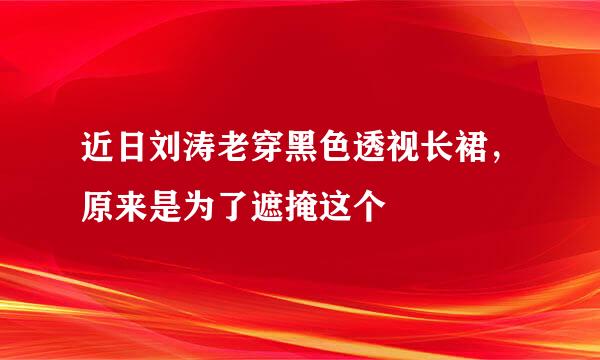 近日刘涛老穿黑色透视长裙，原来是为了遮掩这个