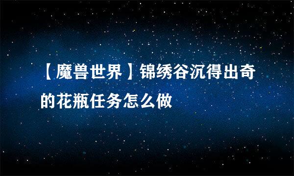 【魔兽世界】锦绣谷沉得出奇的花瓶任务怎么做