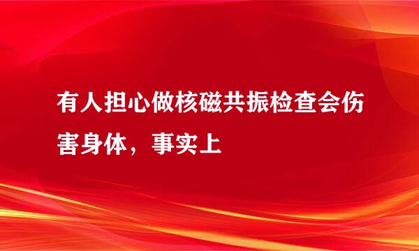 有人担心做核磁共振检查会伤害身体，事实上