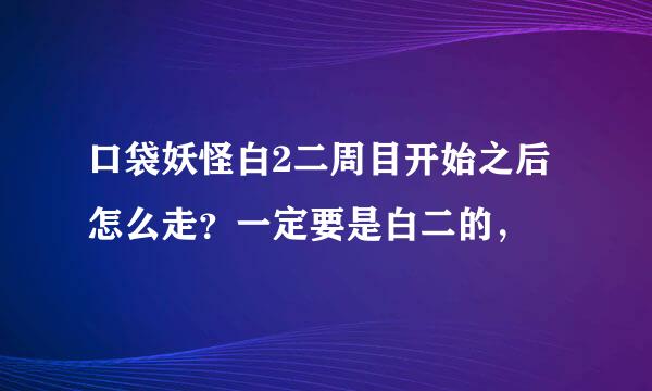 口袋妖怪白2二周目开始之后怎么走？一定要是白二的，