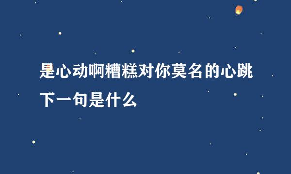 是心动啊糟糕对你莫名的心跳下一句是什么