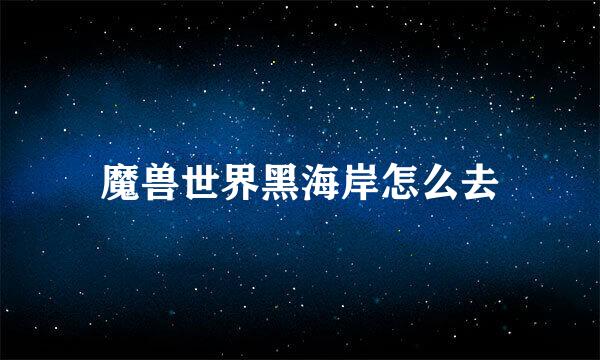 魔兽世界黑海岸怎么去