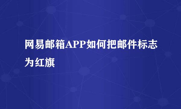 网易邮箱APP如何把邮件标志为红旗