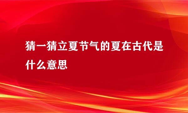 猜一猜立夏节气的夏在古代是什么意思