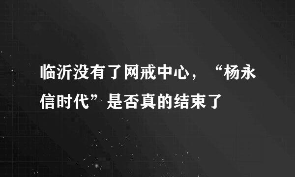 临沂没有了网戒中心，“杨永信时代”是否真的结束了