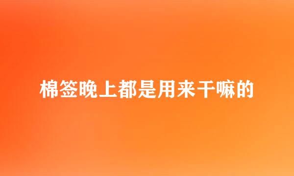 棉签晚上都是用来干嘛的