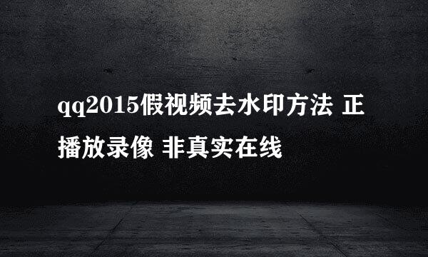 qq2015假视频去水印方法 正播放录像 非真实在线