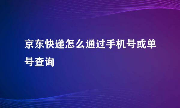 京东快递怎么通过手机号或单号查询