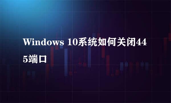 Windows 10系统如何关闭445端口