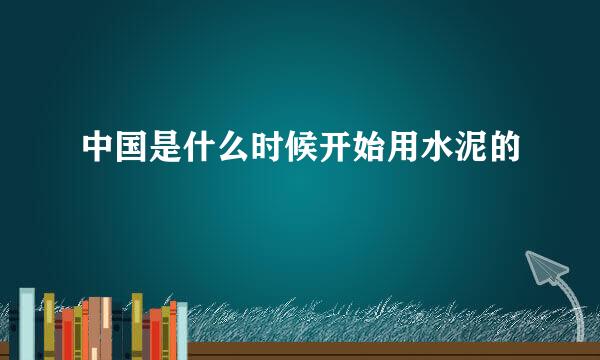 中国是什么时候开始用水泥的