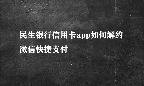 民生银行信用卡app如何解约微信快捷支付