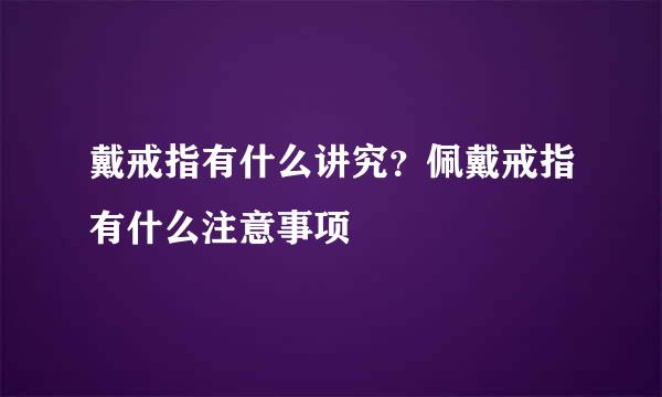 戴戒指有什么讲究？佩戴戒指有什么注意事项