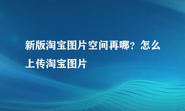 新版淘宝图片空间再哪？怎么上传淘宝图片