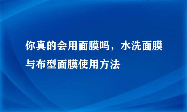 你真的会用面膜吗，水洗面膜与布型面膜使用方法