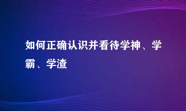 如何正确认识并看待学神、学霸、学渣