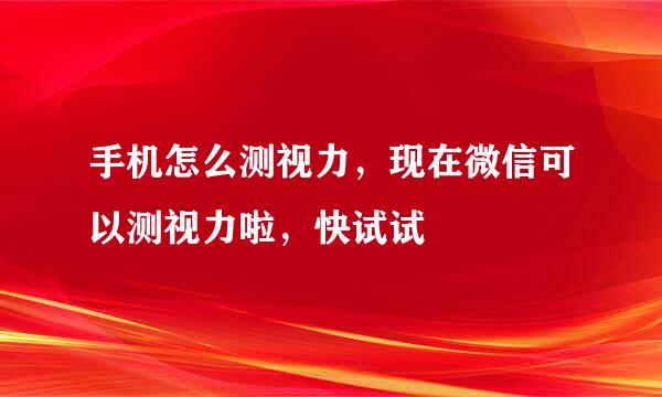 手机怎么测视力，现在微信可以测视力啦，快试试