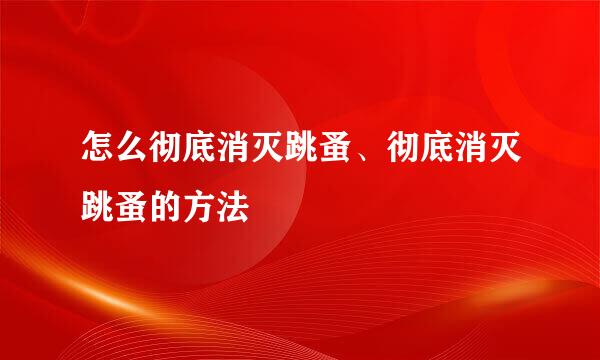 怎么彻底消灭跳蚤、彻底消灭跳蚤的方法