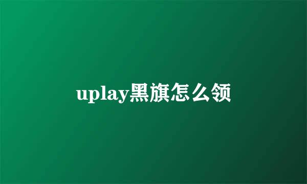 uplay黑旗怎么领