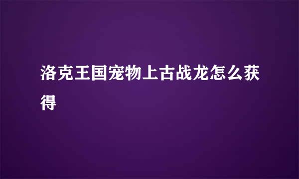 洛克王国宠物上古战龙怎么获得