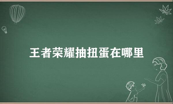 王者荣耀抽扭蛋在哪里