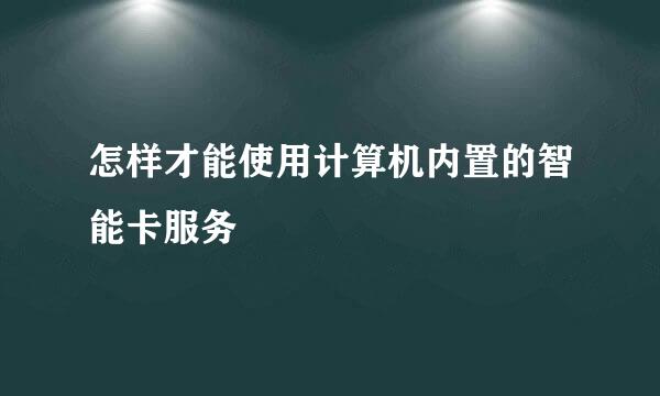 怎样才能使用计算机内置的智能卡服务