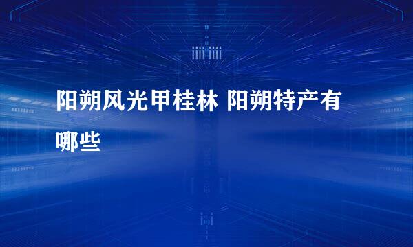 阳朔风光甲桂林 阳朔特产有哪些