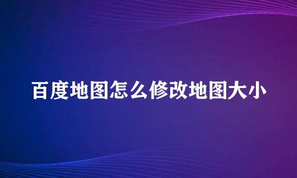 百度地图怎么修改地图大小