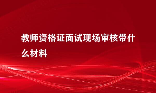 教师资格证面试现场审核带什么材料