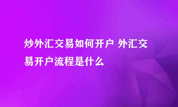 炒外汇交易如何开户 外汇交易开户流程是什么