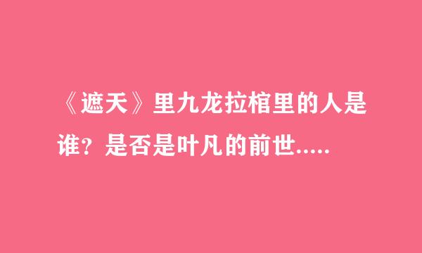 《遮天》里九龙拉棺里的人是谁？是否是叶凡的前世...叶凡的前世是玉皇大帝吗