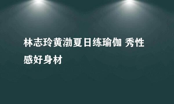 林志玲黄渤夏日练瑜伽 秀性感好身材