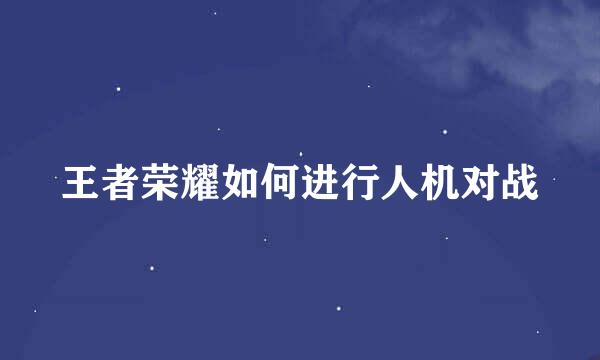 王者荣耀如何进行人机对战