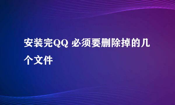 安装完QQ 必须要删除掉的几个文件