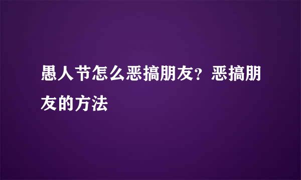 愚人节怎么恶搞朋友？恶搞朋友的方法