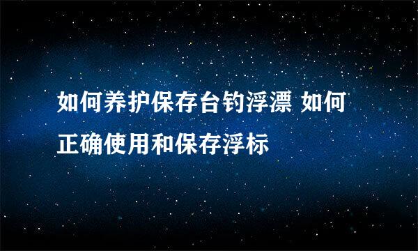 如何养护保存台钓浮漂 如何正确使用和保存浮标