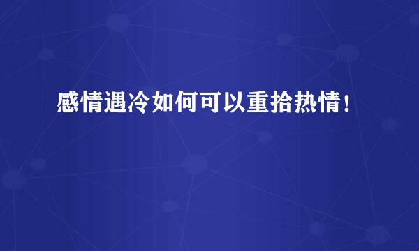 感情遇冷如何可以重拾热情！