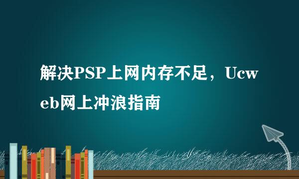 解决PSP上网内存不足，Ucweb网上冲浪指南