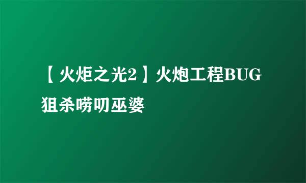 【火炬之光2】火炮工程BUG狙杀唠叨巫婆