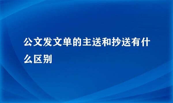 公文发文单的主送和抄送有什么区别