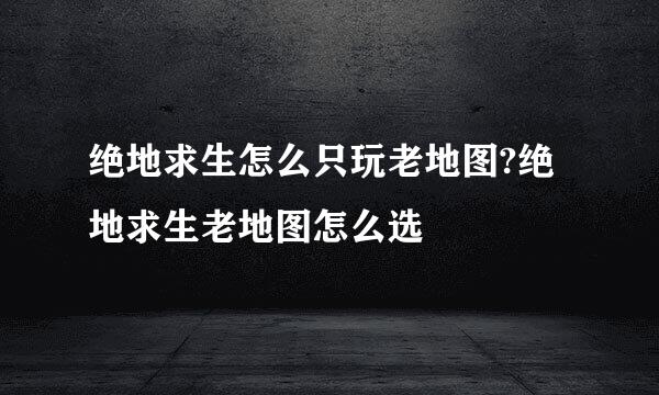 绝地求生怎么只玩老地图?绝地求生老地图怎么选