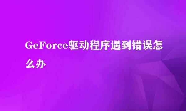 GeForce驱动程序遇到错误怎么办