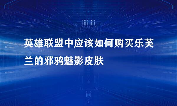 英雄联盟中应该如何购买乐芙兰的邪鸦魅影皮肤